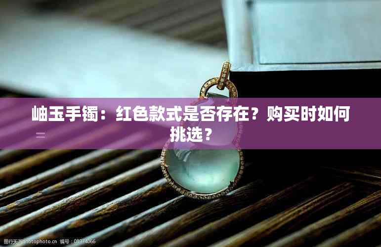 岫玉手镯：红色款式是否存在？购买时如何挑选？