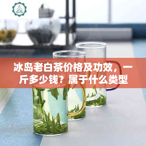 冰岛老白茶价格及功效，一斤多少钱？属于什么类型？