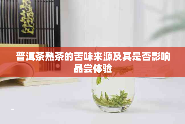 普洱茶熟茶的苦味来源及其是否影响品尝体验