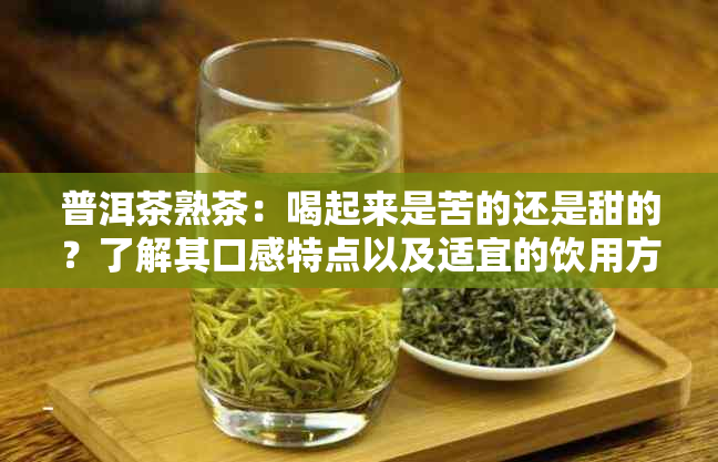 普洱茶熟茶：喝起来是苦的还是甜的？了解其口感特点以及适宜的饮用方式