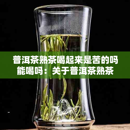 普洱茶熟茶喝起来是苦的吗能喝吗：关于普洱茶熟茶的味道和安全性