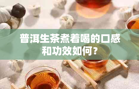 普洱生茶煮着喝的口感和功效如何？