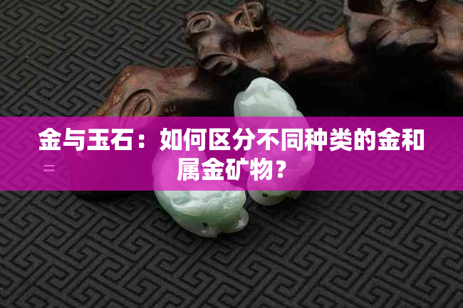 金与玉石：如何区分不同种类的金和属金矿物？