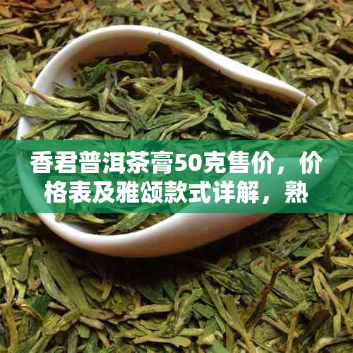 香君普洱茶膏50克售价，价格表及雅颂款式详解，熟茶膏特色解析