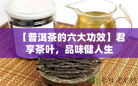 【普洱茶的六大功效】君享茶叶，品味健人生