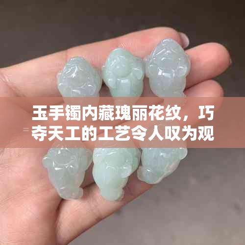 玉手镯内藏瑰丽花纹，巧夺天工的工艺令人叹为观止