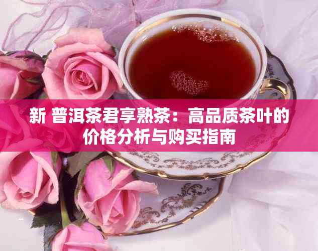 新 普洱茶君享熟茶：高品质茶叶的价格分析与购买指南