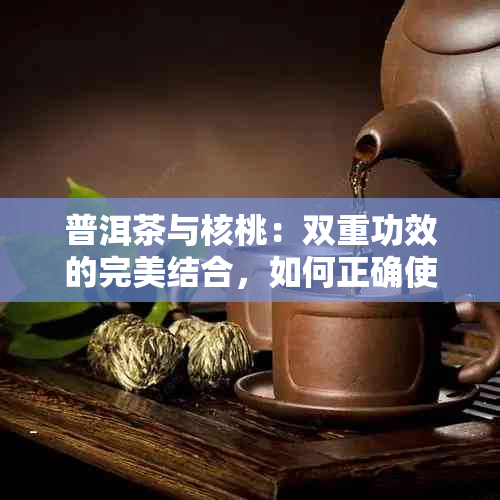 普洱茶与核桃：双重功效的完美结合，如何正确使用以达到效果？