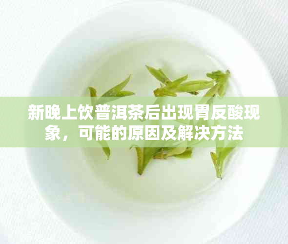 新晚上饮普洱茶后出现胃反酸现象，可能的原因及解决方法