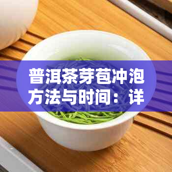 普洱茶芽苞冲泡方法与时间：详细介绍及技巧