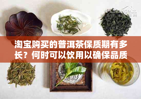 淘宝购买的普洱茶保质期有多长？何时可以饮用以确保品质？