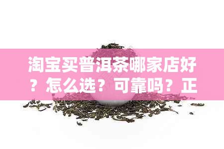 淘宝买普洱茶哪家店好？怎么选？可靠吗？正品吗？