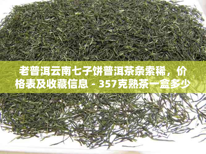 老普洱云南七子饼普洱茶条索稀，价格表及收藏信息 - 357克熟茶一盒多少钱？