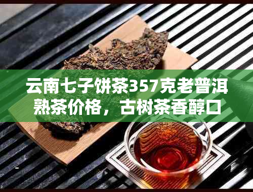 云南七子饼茶357克老普洱熟茶价格，古树茶香醇口感诱人