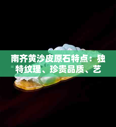 南齐黄沙皮原石特点：独特纹理、珍贵品质、艺术价值与收藏魅力