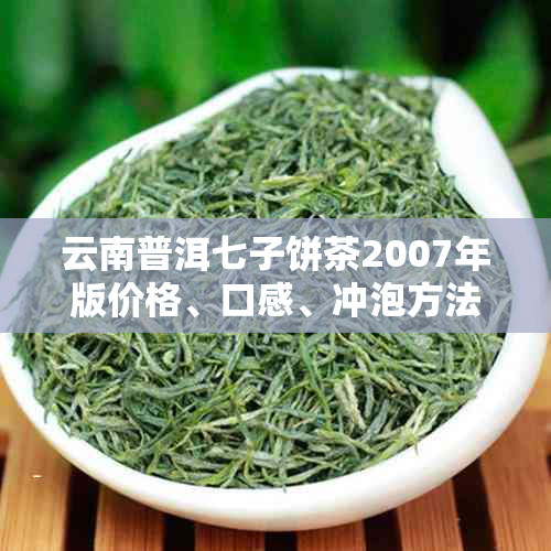 云南普洱七子饼茶2007年版价格、口感、冲泡方法及存要点一应俱全