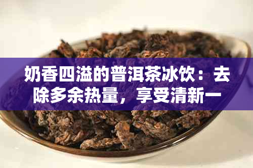 奶香四溢的普洱茶冰饮：去除多余热量，享受清新一