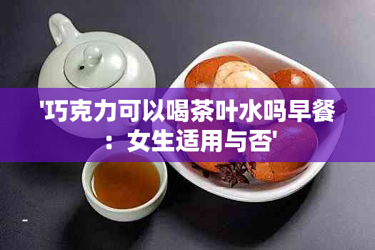 '巧克力可以喝茶叶水吗早餐：女生适用与否'