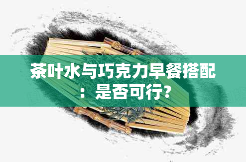 茶叶水与巧克力早餐搭配：是否可行？