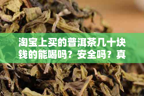 淘宝上买的普洱茶几十块钱的能喝吗？安全吗？真的吗？