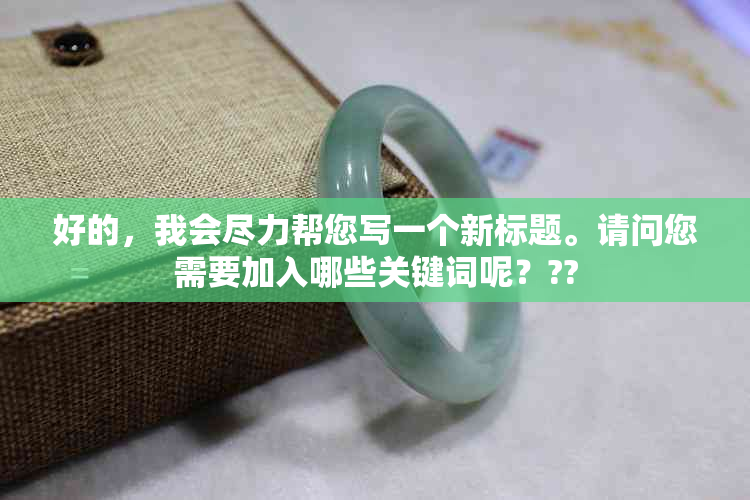 好的，我会尽力帮您写一个新标题。请问您需要加入哪些关键词呢？??