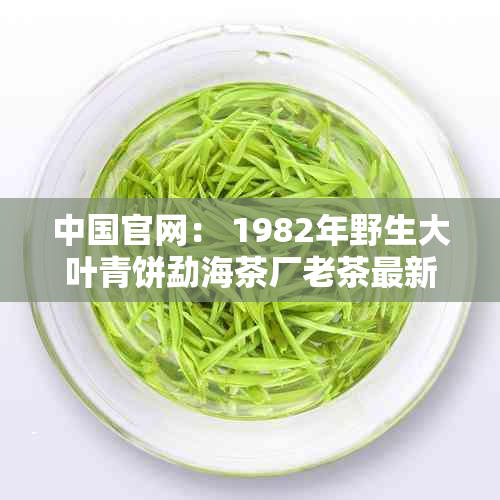 中国官网： 1982年野生大叶青饼勐海茶厂老茶最新报价及每日行情