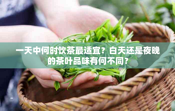 一天中何时饮茶最适宜？白天还是夜晚的茶叶品味有何不同？