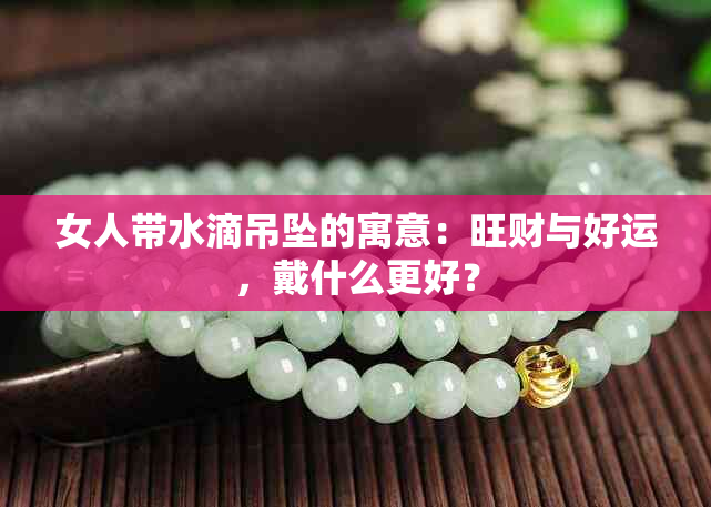 女人带水滴吊坠的寓意：旺财与好运，戴什么更好？