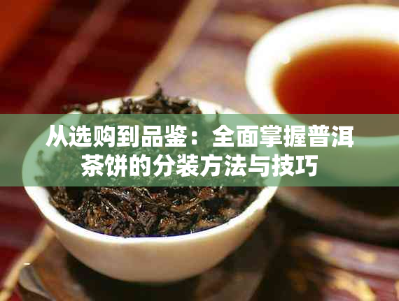 从选购到品鉴：全面掌握普洱茶饼的分装方法与技巧