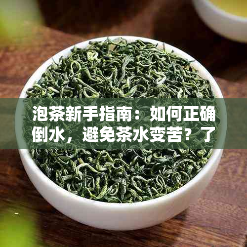 泡茶新手指南：如何正确倒水，避免茶水变苦？了解倒水时机与方法的全面解析