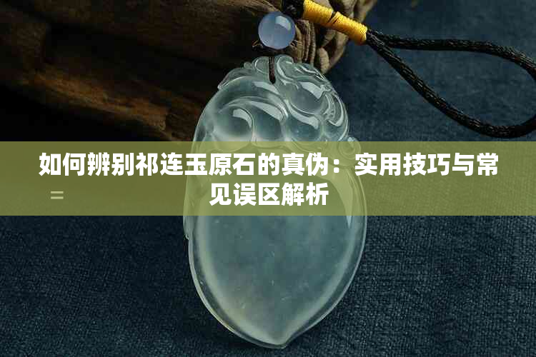 如何辨别祁连玉原石的真伪：实用技巧与常见误区解析