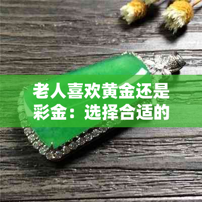 老人喜欢黄金还是彩金：选择合适的手镯