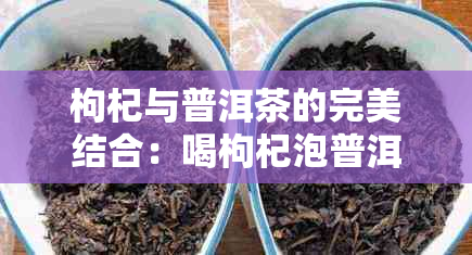 枸杞与普洱茶的完美结合：喝枸杞泡普洱茶的好处与注意事项