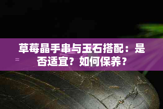 草莓晶手串与玉石搭配：是否适宜？如何保养？