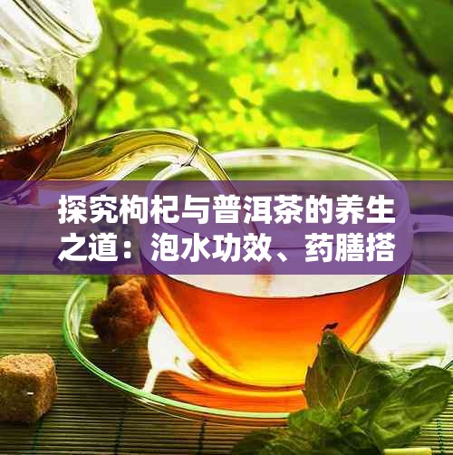 探究枸杞与普洱茶的养生之道：泡水功效、膳搭配与饮用技巧