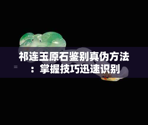 祁连玉原石鉴别真伪方法：掌握技巧迅速识别