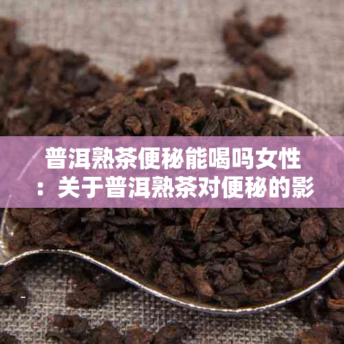 普洱熟茶便秘能喝吗女性：关于普洱熟茶对便秘的影响，女生是否可以饮用？