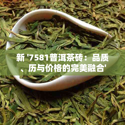 新 '7581普洱茶砖：品质、历与价格的完美融合'