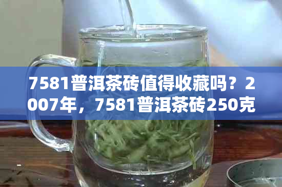 7581普洱茶砖值得收藏吗？2007年，7581普洱茶砖250克价格如何？