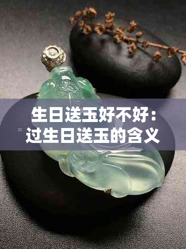 生日送玉好不好：过生日送玉的含义、礼物选择与合适性