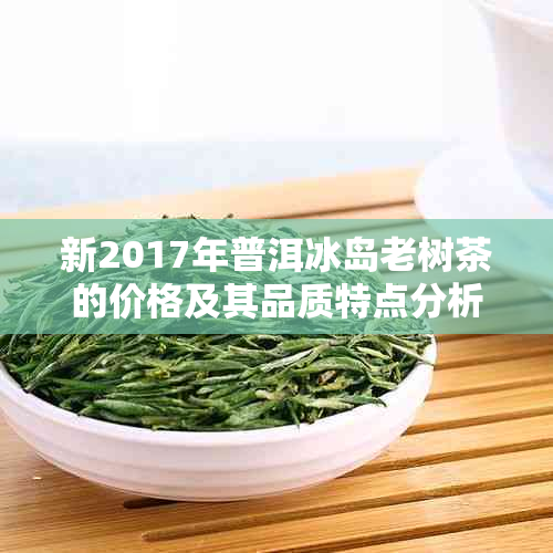 新2017年普洱冰岛老树茶的价格及其品质特点分析