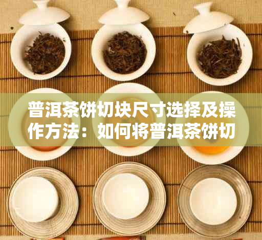 普洱茶饼切块尺寸选择及操作方法：如何将普洱茶饼切成合适的大小？