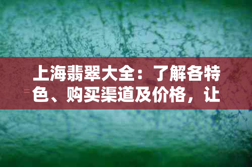 上海翡翠大全：了解各特色、购买渠道及价格，让你轻松选购翡翠珠宝