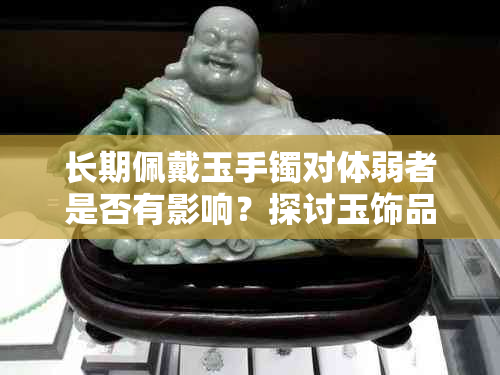 长期佩戴玉手镯对体弱者是否有影响？探讨玉饰品对人体健康的影响因素