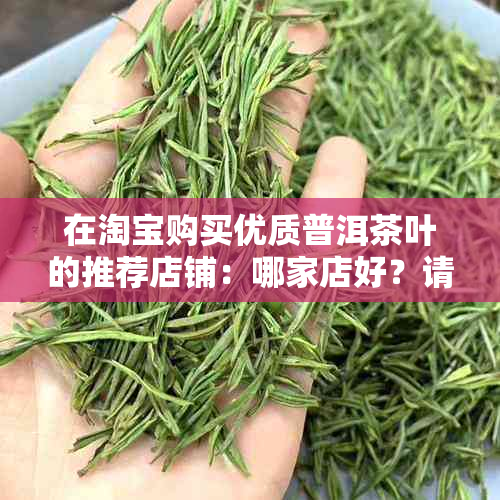 在淘宝购买优质普洱茶叶的推荐店铺：哪家店好？请提供您宝贵的建议。