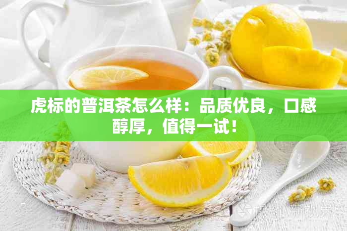 虎标的普洱茶怎么样：品质优良，口感醇厚，值得一试！