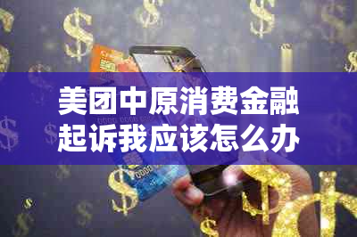 美团中原消费金融起诉我应该怎么办