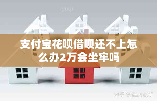 支付宝花呗借呗还不上怎么办2万会坐牢吗