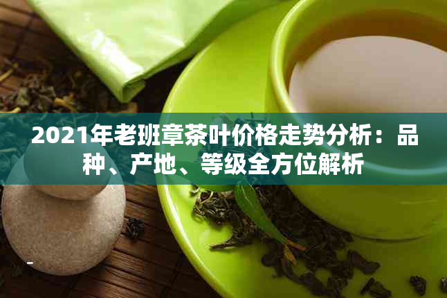 2021年老班章茶叶价格走势分析：品种、产地、等级全方位解析