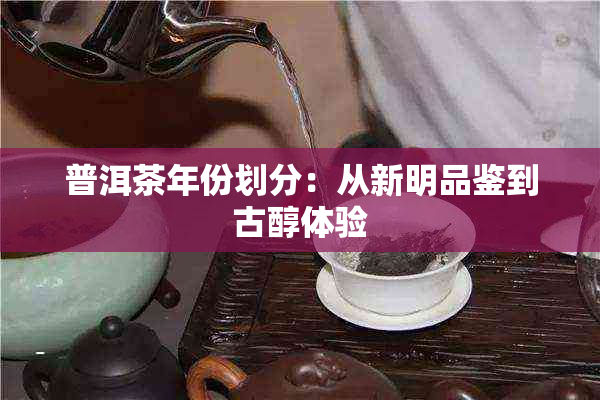 普洱茶年份划分：从新明品鉴到古醇体验